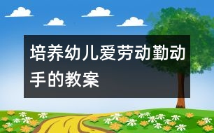 培養(yǎng)幼兒愛勞動勤動手的教案