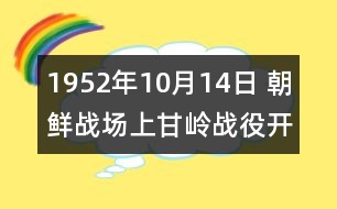 1952年10月14日 朝鮮戰(zhàn)場上甘嶺戰(zhàn)役開始