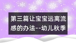 第三篇讓寶寶遠(yuǎn)離流感的辦法--幼兒秋季疾病預(yù)防