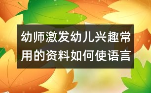 幼師激發(fā)幼兒興趣常用的資料：如何使語(yǔ)言教學(xué)“活”起來(lái)（原創(chuàng)）