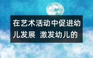 在藝術(shù)活動中促進幼兒發(fā)展  激發(fā)幼兒的興趣