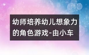 幼師培養(yǎng)幼兒想象力的角色游戲-由小車引發(fā)的[故事]