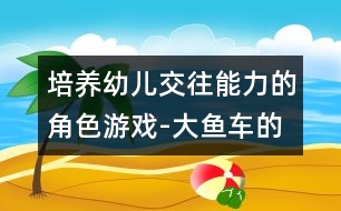 培養(yǎng)幼兒交往能力的角色游戲-大魚車的游戲