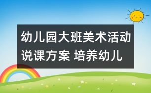 幼兒園大班美術(shù)活動說課方案 培養(yǎng)幼兒講述能力的方案