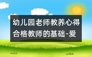 幼兒園老師教養(yǎng)心得：合格教師的基礎-愛、真誠和開明