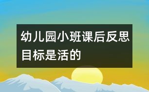 幼兒園小班課后反思：目標(biāo)是活的