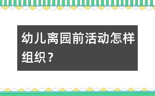 幼兒離園前活動怎樣組織？