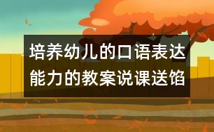 培養(yǎng)幼兒的口語(yǔ)表達(dá)能力的教案說(shuō)課：送餡餅