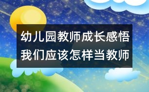 幼兒園教師成長感悟：我們應(yīng)該怎樣當(dāng)教師