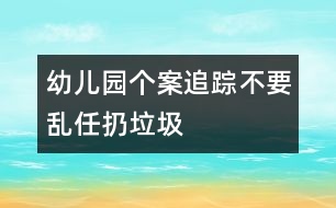 幼兒園個(gè)案追蹤：不要亂任扔垃圾