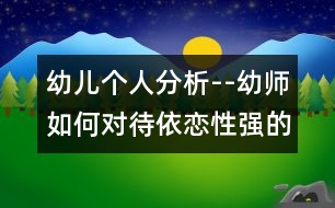 幼兒個(gè)人分析--幼師如何對(duì)待依戀性強(qiáng)的孩子（原創(chuàng)）