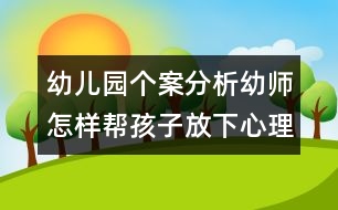 幼兒園個案分析：幼師怎樣幫孩子放下心理的包袱