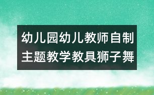 幼兒園幼兒教師自制主題教學(xué)教具：獅子舞