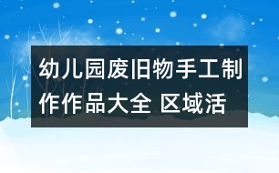 幼兒園廢舊物手工制作作品大全 區(qū)域活動(dòng)手工制作