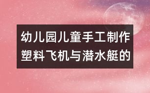 幼兒園兒童手工制作：塑料飛機與潛水艇的手工制作