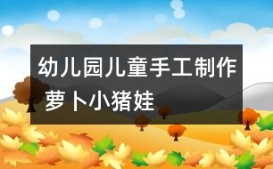 幼兒園兒童手工制作 蘿卜小豬娃