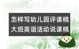 怎樣寫(xiě)幼兒園評(píng)課稿：大班英語(yǔ)活動(dòng)說(shuō)課稿推薦