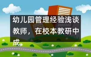 幼兒園管理經(jīng)驗淺談：教師，在校本教研中成長