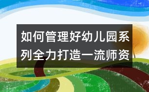 如何管理好幼兒園系列：全力打造一流師資隊(duì)伍 全面提升學(xué)前教育發(fā)展水平