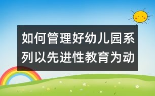 如何管理好幼兒園系列：以先進(jìn)性教育為動(dòng)力 爭(zhēng)做幼教行業(yè)的帶頭兵