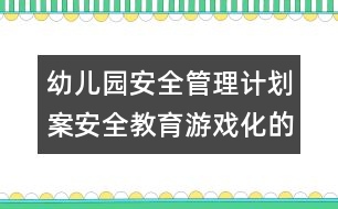 幼兒園安全管理計劃案：安全教育游戲化的實踐與教師的專業(yè)成長