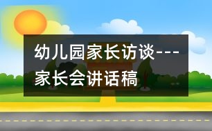 幼兒園家長(zhǎng)訪談---家長(zhǎng)會(huì)講話稿