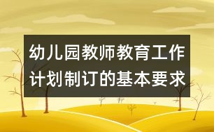 幼兒園教師教育工作計(jì)劃制訂的基本要求