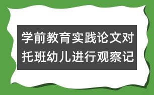 學前教育實踐論文：對托班幼兒進行觀察記錄的實踐與體會