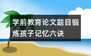 學前教育論文題目：鍛煉孩子記憶六訣