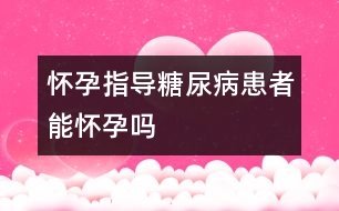 懷孕指導：糖尿病患者能懷孕嗎