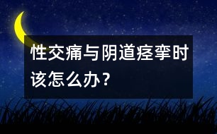 性交痛與陰道痙攣時該怎么辦？