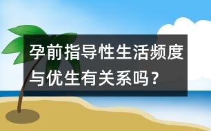 孕前指導(dǎo)：性生活頻度與優(yōu)生有關(guān)系嗎？