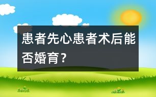 患者：“先心”患者術(shù)后能否婚育？