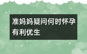 準媽媽疑問：何時懷孕有利優(yōu)生