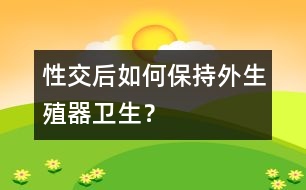 性交后如何保持外生殖器衛(wèi)生？