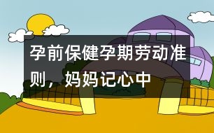 孕前保健：孕期勞動準(zhǔn)則，媽媽記心中