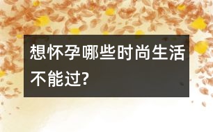 想懷孕哪些時尚生活不能過?