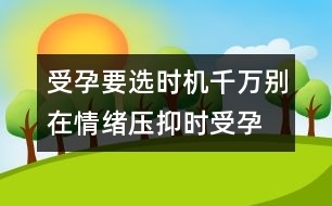 受孕要選時機：千萬別在情緒壓抑時受孕