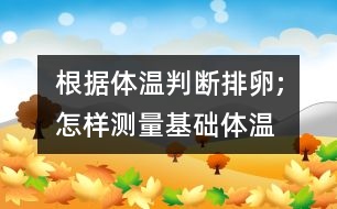 根據(jù)體溫判斷排卵;怎樣測量基礎(chǔ)體溫