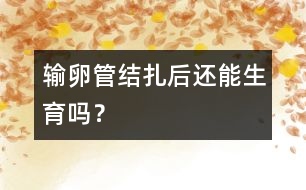 輸卵管結(jié)扎后還能生育嗎？