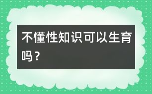 不懂性知識(shí)可以生育嗎？