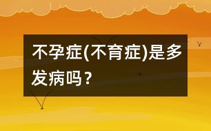 不孕癥(不育癥)是多發(fā)病嗎？