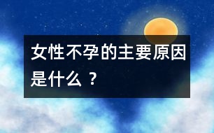 女性不孕的主要原因是什么 ？