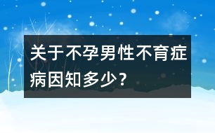 關(guān)于不孕：男性不育癥病因知多少？