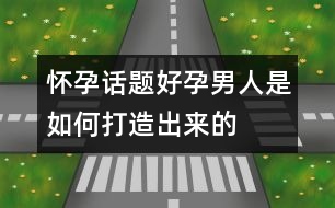 懷孕話題：“好孕”男人是如何打造出來的？