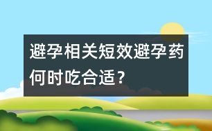 避孕相關(guān)：短效避孕藥何時吃合適？