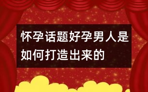 懷孕話題：“好孕”男人是如何打造出來的？