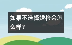 如果不選擇婚檢會(huì)怎么樣？