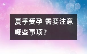 夏季受孕 需要注意哪些事項？