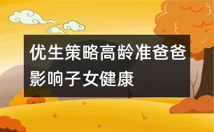 優(yōu)生策略：高齡“準(zhǔn)爸爸”影響子女健康